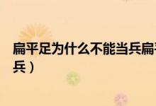 扁平足为什么不能当兵扁平足能治人（扁平足为什么不能当兵）