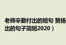 老师辛勤付出的短句 赞扬老师辛勤的句子（赞美老师辛勤付出的句子简短2020）