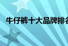 牛仔裤十大品牌排名（十大牛仔服装排行）