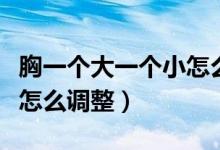 胸一个大一个小怎么买文胸（胸一个大一个小怎么调整）