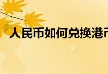 人民币如何兑换港币（人民币港币的方法）