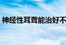 神经性耳聋能治好不（神经性耳聋能治愈吗）