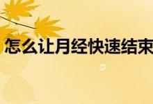 怎么让月经快速结束（怎么让月经快速结束）