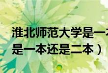 淮北师范大学是一本还是2本（淮北师范大学是一本还是二本）