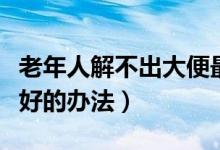 老年人解不出大便最好的办法（解不出大便最好的办法）