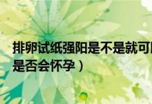排卵试纸强阳是不是就可以同房了（排卵试纸强阳马上同房是否会怀孕）