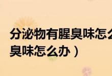 分泌物有腥臭味怎么办用什么药（分泌物有腥臭味怎么办）