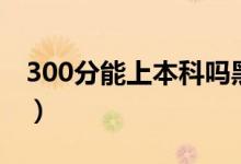 300分能上本科吗黑龙江（300分能上本科吗）