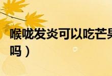 喉咙发炎可以吃芒果吗（喉咙发炎可以吃西瓜吗）