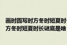 画时圆写时方冬时短夏时长谜底是什么打一字（画时圆写时方冬时短夏时长谜底是啥）