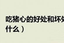 吃猪心的好处和坏处（吃猪心的好处和坏处是什么）