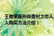 王者荣耀孙尚香时之恋人怎么购买（王者荣耀孙尚香时之恋人购买方法介绍）