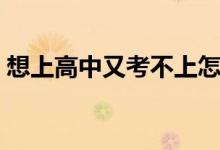 想上高中又考不上怎么办（有什么上学方法）