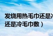 发烧用热毛巾还是冷毛巾敷面（发烧用热毛巾还是冷毛巾敷）