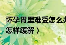 怀孕胃里难受怎么办怎么缓解（怀孕胃里难受怎样缓解）