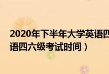 2020年下半年大学英语四六级考试（2020年下半年大学英语四六级考试时间）