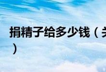 捐精子给多少钱（关于捐精子给多少钱的介绍）