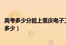 高考多少分能上重庆电子工程职业学院（2020录取分数线是多少）