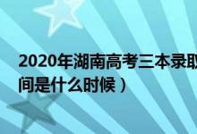 2020年湖南高考三本录取时间（2021湖南高考三本录取时间是什么时候）