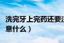 洗完牙上完药还要注意什么(洗完牙后需要注意什么)