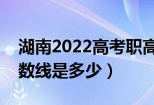 湖南2022高考职高对口招生分数线公布（分数线是多少）