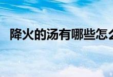 降火的汤有哪些怎么做（降火的汤有哪些）