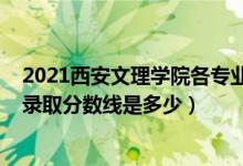 2021西安文理学院各专业录取线（2021西安文理学院各省录取分数线是多少）