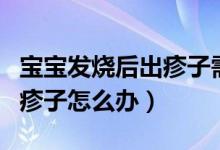 宝宝发烧后出疹子需要怎么办(宝宝发烧后出疹子怎么办)