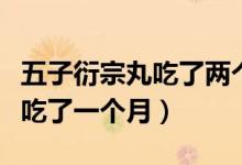 五子衍宗丸吃了两个月没有效果（五子衍宗丸吃了一个月）
