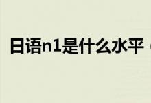 日语n1是什么水平（日语n1是什么水平？）