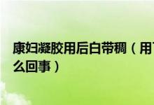 康妇凝胶用后白带稠（用了康妇凝胶排出豆腐渣的白带是怎么回事）