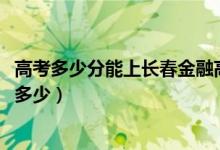 高考多少分能上长春金融高等专科学校（2020录取分数线是多少）