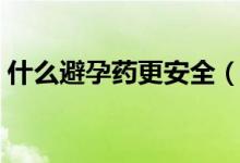 什么避孕药更安全（什么避孕药最好最安全）