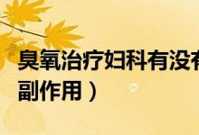 臭氧治疗妇科有没有副作用(妇科臭氧治疗的副作用)