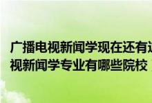 广播电视新闻学现在还有这个专业吗（2022全国开设广播电视新闻学专业有哪些院校）