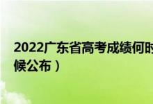 2022广东省高考成绩何时公布（2022广东高考成绩什么时候公布）