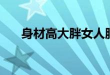 身材高大胖女人服饰搭配（最美穿搭）