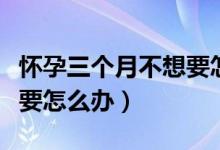怀孕三个月不想要怎么处理（怀孕一个月不想要怎么办）