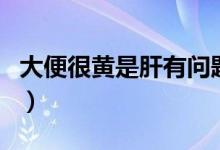 大便很黄是肝有问题吗(大便很黄是什么原因)