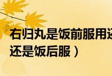 右归丸是饭前服用还是饭后服（右归丸饭前服还是饭后服）