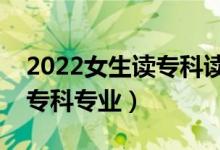 2022女生读专科读什么专业好（适合女生的专科专业）
