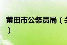 莆田市公务员局（关于莆田市公务员局的介绍）