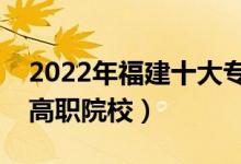 2022年福建十大专科学校排名（福建最好的高职院校）