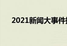 2021新闻大事件摘抄（热点话题事件）