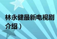 林永健最新电视剧（关于林永健最新电视剧的介绍）