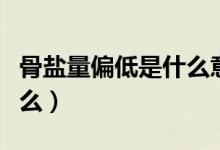 骨盐量偏低是什么意思啊（骨盐量偏高代表什么）
