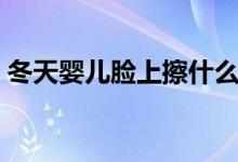 冬天婴儿脸上擦什么(冬天宝宝脸上擦什么)