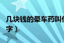 几块钱的晕车药叫什么名字(晕车药叫什么名字)