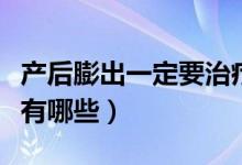产后膨出一定要治疗吗(顺产后阴壁膨出症状有哪些)