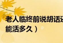 老人临终前说胡话还能活多久（老人说胡话还能活多久）